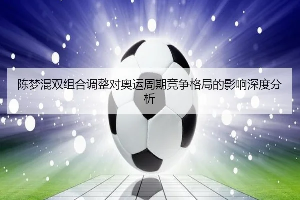 陈梦混双组合调整对奥运周期竞争格局的影响深度分析